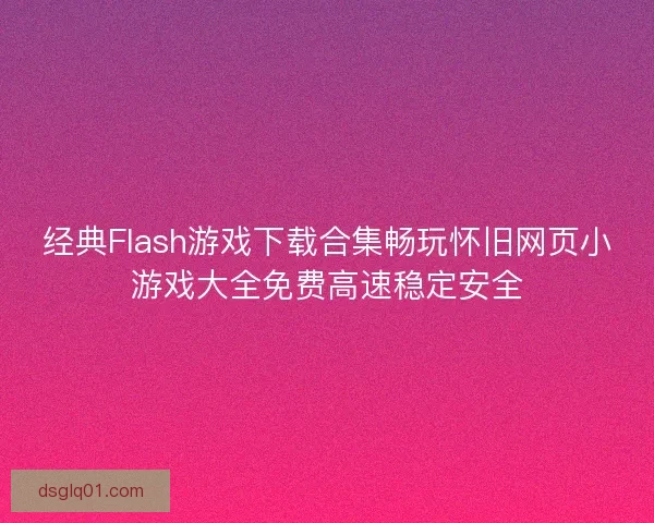 经典Flash游戏下载合集畅玩怀旧网页小游戏大全免费高速稳定安全