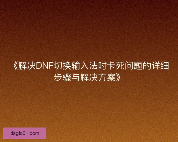 《解决DNF切换输入法时卡死问题的详细步骤与解决方案》