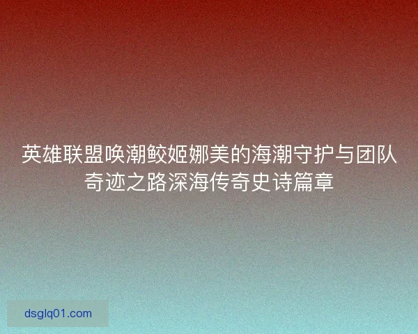 英雄联盟唤潮鲛姬娜美的海潮守护与团队奇迹之路深海传奇史诗篇章
