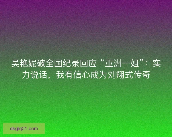 吴艳妮破全国纪录回应 “亚洲一姐”：实力说话，我有信心成为刘翔式传奇