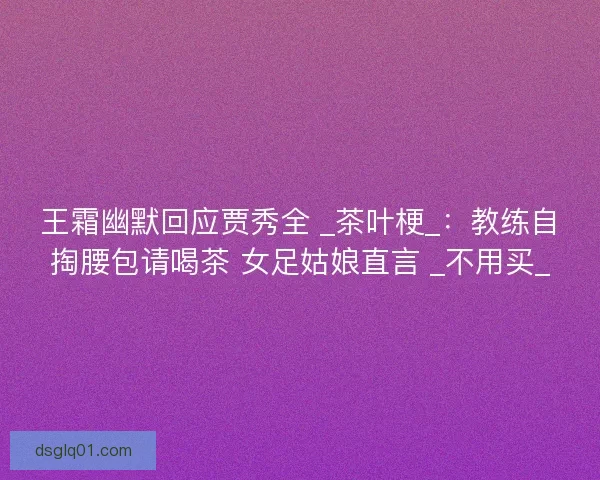 王霜幽默回应贾秀全 _茶叶梗_：教练自掏腰包请喝茶 女足姑娘直言 _不用买_