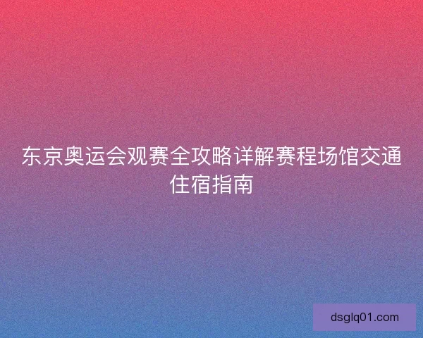 东京奥运会观赛全攻略详解赛程场馆交通住宿指南