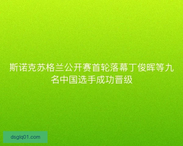 斯诺克苏格兰公开赛首轮落幕丁俊晖等九名中国选手成功晋级