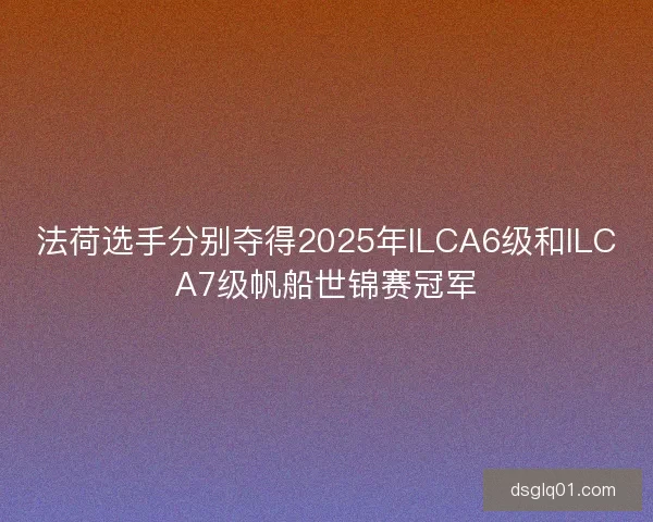 法荷选手分别夺得2025年ILCA6级和ILCA7级帆船世锦赛冠军