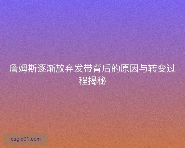 詹姆斯逐渐放弃发带背后的原因与转变过程揭秘