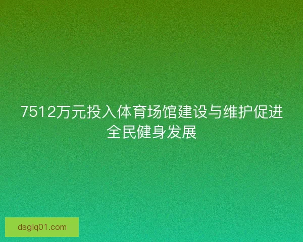 7512万元投入体育场馆建设与维护促进全民健身发展 7512万元投入体育场馆建设与维护促进全民健身发展