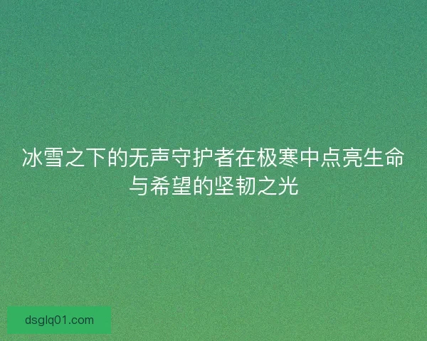 冰雪之下的无声守护者在极寒中点亮生命与希望的坚韧之光