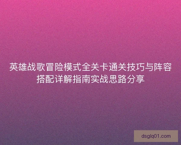 英雄战歌冒险模式全关卡通关技巧与阵容搭配详解指南实战思路分享 英雄战歌冒险模式全关卡通关技巧与阵容搭配详解指南实战思路分享
