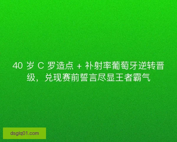 40 岁 C 罗造点 + 补射率葡萄牙逆转晋级，兑现赛前誓言尽显王者霸气