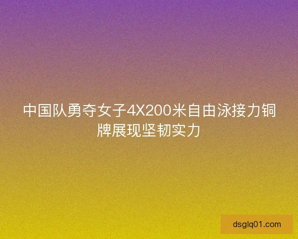 中国队勇夺女子4X200米自由泳接力铜牌展现坚韧实力
