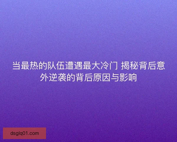 当最热的队伍遭遇最大冷门 揭秘背后意外逆袭的背后原因与影响