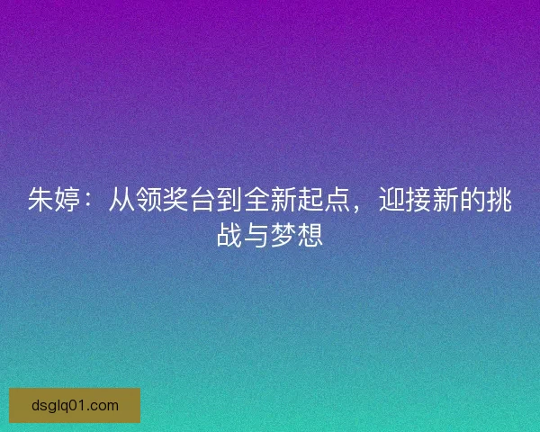 朱婷:从领奖台到全新起点,迎接新的挑战与梦想 朱婷:从领奖台到全新起点,迎接新的挑战与梦想