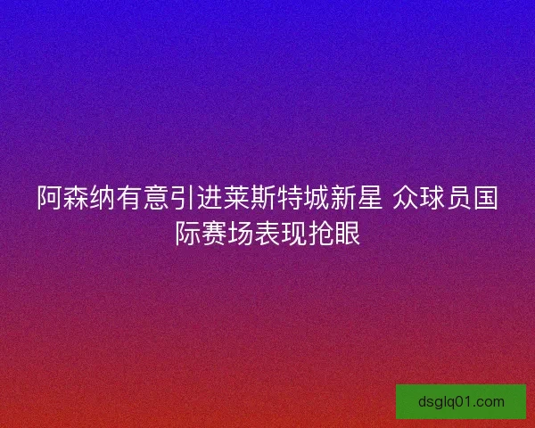 阿森纳有意引进莱斯特城新星 众球员国际赛场表现抢眼 阿森纳有意引进莱斯特城新星 众球员国际赛场表现抢眼