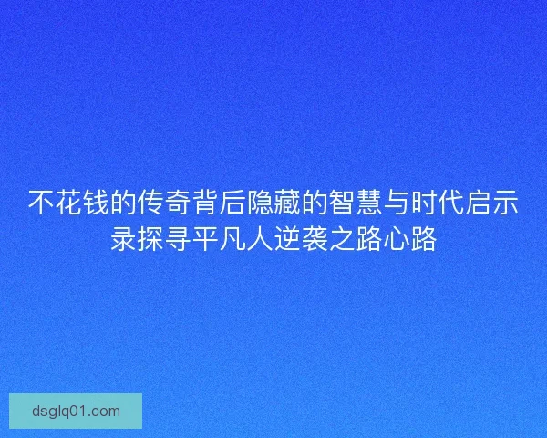 不花钱的传奇背后隐藏的智慧与时代启示录探寻平凡人逆袭之路心路 不花钱的传奇背后隐藏的智慧与时代启示录探寻平凡人逆袭之路心路