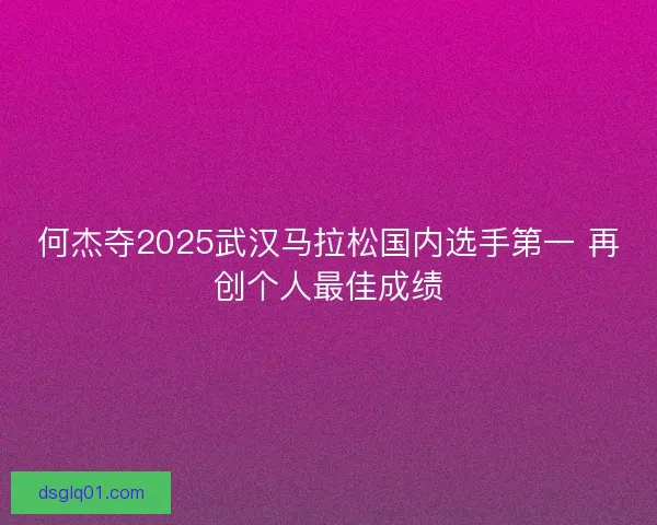 何杰夺2025武汉马拉松国内选手第一 再创个人最佳成绩