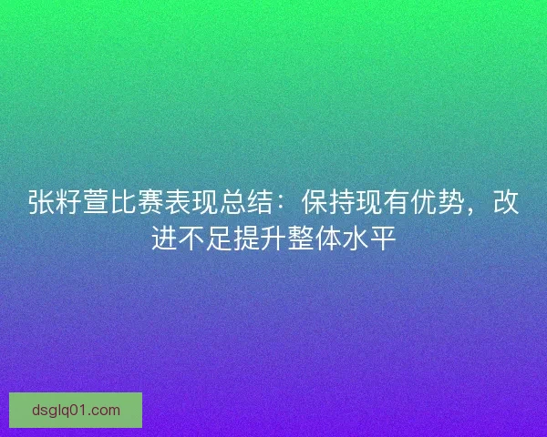 张籽萱比赛表现总结：保持现有优势，改进不足提升整体水平