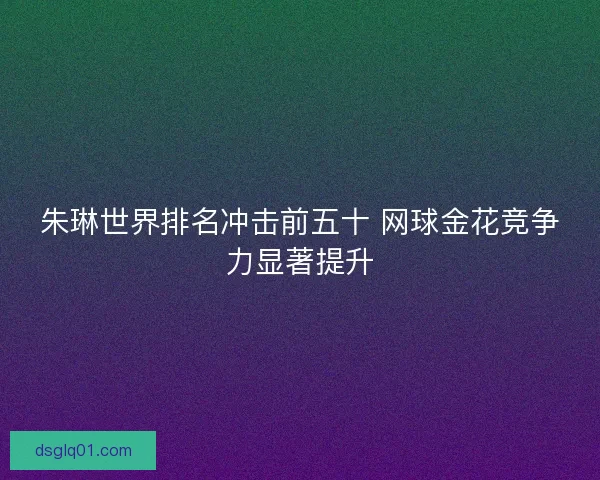 朱琳世界排名冲击前五十 网球金花竞争力显著提升