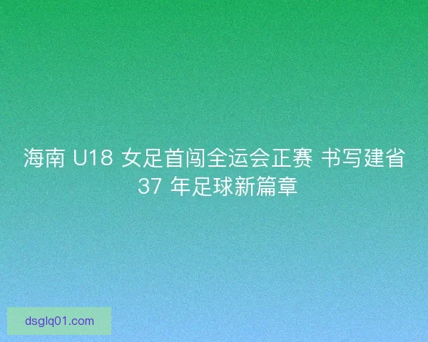 海南 U18 女足首闯全运会正赛 书写建省 37 年足球新篇章