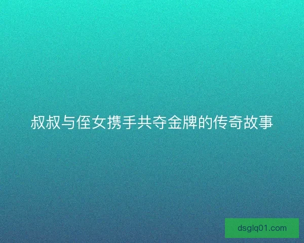 叔叔与侄女携手共夺金牌的传奇故事