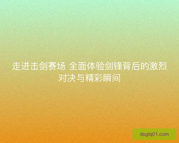 走进击剑赛场 全面体验剑锋背后的激烈对决与精彩瞬间 走进击剑赛场 全面体验剑锋背后的激烈对决与精彩瞬间