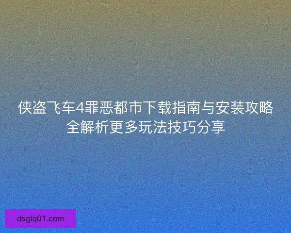侠盗飞车4罪恶都市下载指南与安装攻略全解析更多玩法技巧分享 侠盗飞车4罪恶都市下载指南与安装攻略全解析更多玩法技巧分享