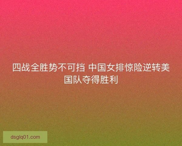 四战全胜势不可挡 中国女排惊险逆转美国队夺得胜利 四战全胜势不可挡 中国女排惊险逆转美国队夺得胜利