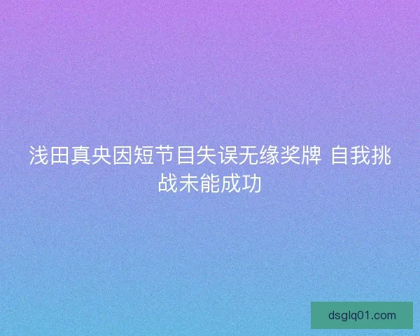 浅田真央因短节目失误无缘奖牌 自我挑战未能成功 浅田真央因短节目失误无缘奖牌 自我挑战未能成功