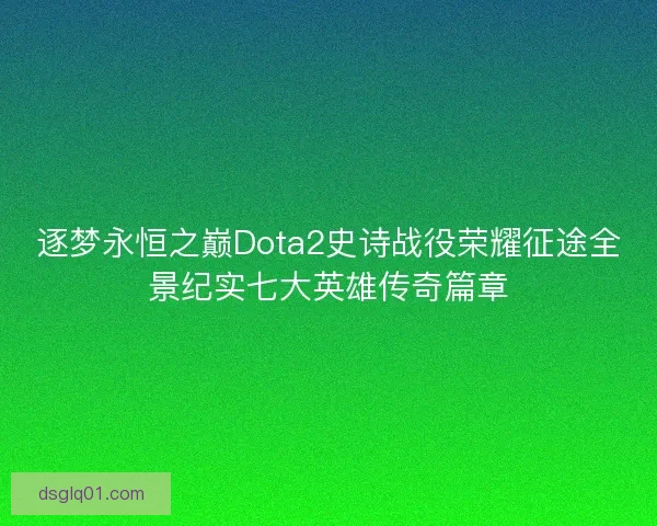 逐梦永恒之巅Dota2史诗战役荣耀征途全景纪实七大英雄传奇篇章 逐梦永恒之巅Dota2史诗战役荣耀征途全景纪实七大英雄传奇篇章
