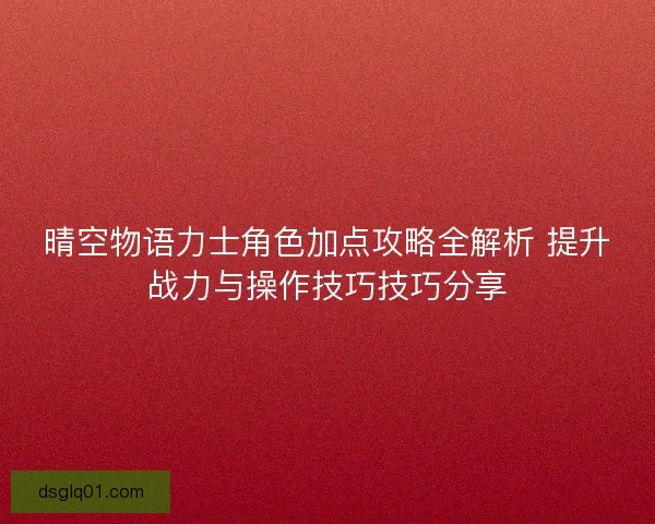 晴空物语力士角色加点攻略全解析 提升战力与操作技巧技巧分享 晴空物语力士角色加点攻略全解析 提升战力与操作技巧技巧分享