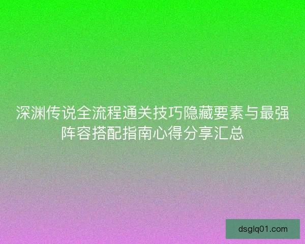 深渊传说全流程通关技巧隐藏要素与最强阵容搭配指南心得分享汇总 深渊传说全流程通关技巧隐藏要素与最强阵容搭配指南心得分享汇总