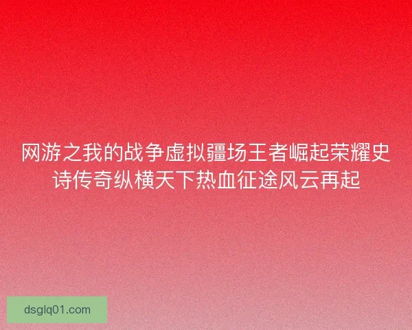 网游之我的战争虚拟疆场王者崛起荣耀史诗传奇纵横天下热血征途风云再起 网游之我的战争虚拟疆场王者崛起荣耀史诗传奇纵横天下热血征途风云再起