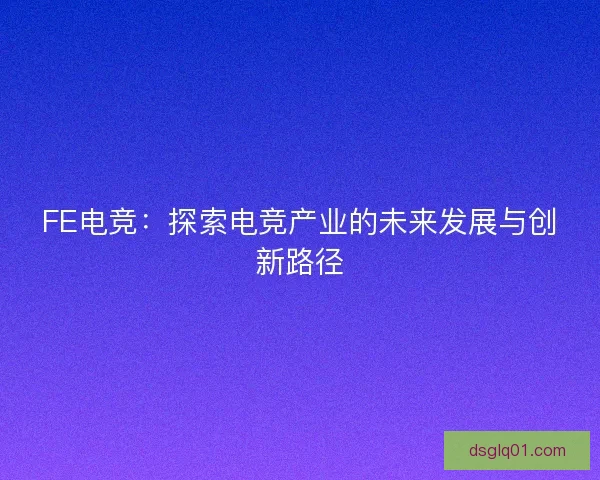 FE电竞:探索电竞产业的未来发展与创新路径 FE电竞:探索电竞产业的未来发展与创新路径