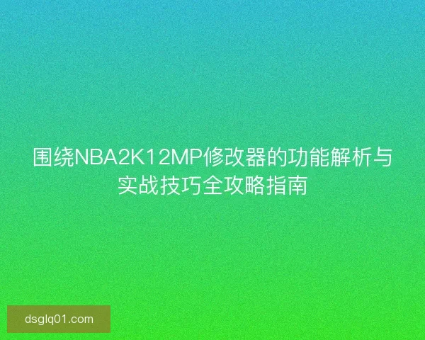 围绕NBA2K12MP修改器的功能解析与实战技巧全攻略指南