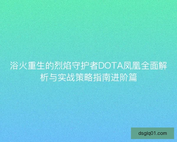 浴火重生的烈焰守护者DOTA凤凰全面解析与实战策略指南进阶篇