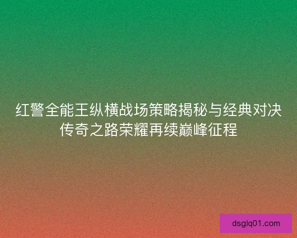 红警全能王纵横战场策略揭秘与经典对决传奇之路荣耀再续巅峰征程