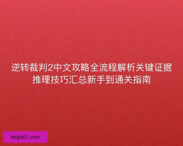 逆转裁判2中文攻略全流程解析关键证据推理技巧汇总新手到通关指南