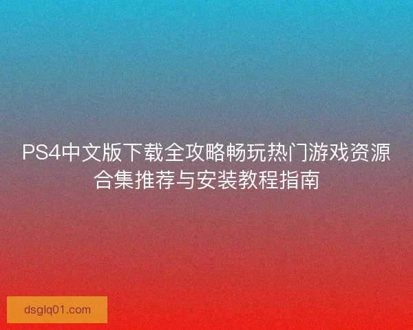 PS4中文版下载全攻略畅玩热门游戏资源合集推荐与安装教程指南
