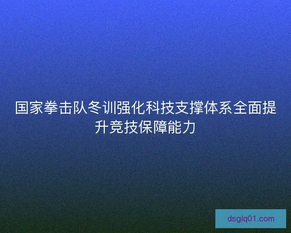 国家拳击队冬训强化科技支撑体系全面提升竞技保障能力 国家拳击队冬训强化科技支撑体系全面提升竞技保障能力