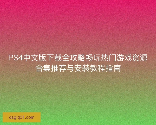 PS4中文版下载全攻略畅玩热门游戏资源合集推荐与安装教程指南 PS4中文版下载全攻略畅玩热门游戏资源合集推荐与安装教程指南