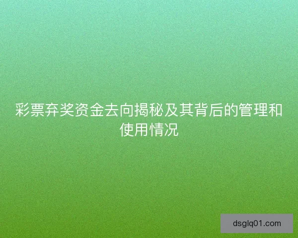 彩票弃奖资金去向揭秘及其背后的管理和使用情况 彩票弃奖资金去向揭秘及其背后的管理和使用情况