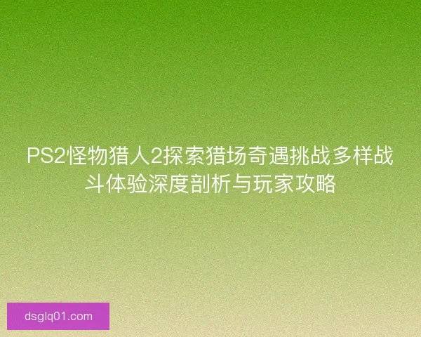 PS2怪物猎人2探索猎场奇遇挑战多样战斗体验深度剖析与玩家攻略 PS2怪物猎人2探索猎场奇遇挑战多样战斗体验深度剖析与玩家攻略